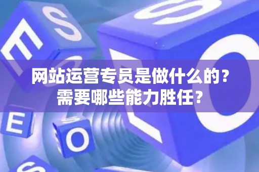 网站运营专员是做什么的？需要哪些能力胜任？