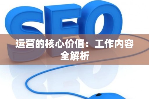 运营的核心价值：工作内容全解析