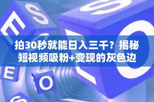 拍30秒就能日入三千？揭秘短视频吸粉+变现的灰色边界